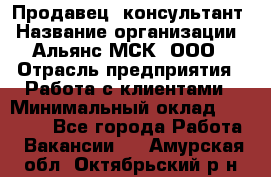 Продавец -консультант › Название организации ­ Альянс-МСК, ООО › Отрасль предприятия ­ Работа с клиентами › Минимальный оклад ­ 27 000 - Все города Работа » Вакансии   . Амурская обл.,Октябрьский р-н